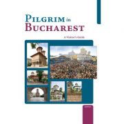 Pilgrim in Bucharest. A Visitor’s Guide