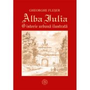 Alba Iulia. O istorie urbana ilustrata – Gheorghe Fleser librariadelfin.ro poza 2022
