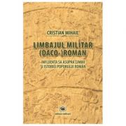 Limbajul militar (daco-)roman. influenta sa asupra limbii si istoriei poporului roman (editia a treia) - cristian mihail