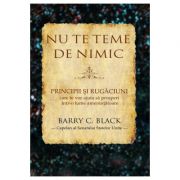 Nu te teme de nimic. principii si rugaciuni care te vor ajuta sa prosperi intr-o lume amenintatoare - barry c. black