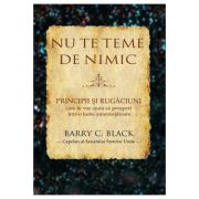 Nu te teme de nimic. Principii si rugaciuni care te vor ajuta sa prosperi intr-o lume amenintatoare - Barry C. Black