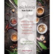 Alchimia naturii. Ghidul complet al mirodeniilor și plantelor medicinale și aromatice – Rosalee de la Foret librariadelfin.ro imagine 2022 cartile.ro