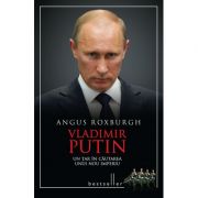 Vladimir Putin. Un tar in cautarea unui nou imperiu - Angus Roxburgh