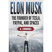 Elon Musk: The Founder of Tesla, Paypal, and Space X - K. Connors