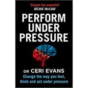 Perform Under Pressure: Change the Way You Feel, Think and Act Under Pressure – Ceri Evans librariadelfin.ro imagine 2022 cartile.ro
