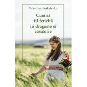 Cum sa fii fericita in dragoste si casatorie – Valentina Moskalenko librariadelfin.ro imagine 2022