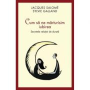 Cum sa ne marturisim iubirea. secretele relatiei de durata - jacques salome