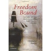 Freedom Bound: Law, Labor, and Civic Identity in Colonizing English America, 1580–1865 – Christopher Tomlins librariadelfin.ro