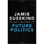 Future Politics: Living Together in a World Transformed by Tech – Jamie Susskind librariadelfin.ro imagine 2022