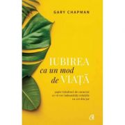 Iubirea ca un mod de viata. Sapte trasaturi de caracter ce va vor imbunatatii relatiile cu cei din jur - Gary Chapman