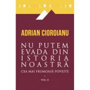 Nu putem evada din istoria noastra. Cea mai frumoasa poveste, volumul al 2-lea - Adrian Cioroianu