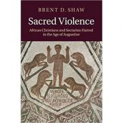 Sacred Violence: African Christians and Sectarian Hatred in the Age of Augustine – Brent D. Shaw librariadelfin.ro imagine 2022 cartile.ro