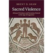 Sacred Violence: African Christians and Sectarian Hatred in the Age of Augustine - Brent D. Shaw