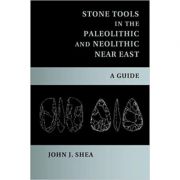 Stone Tools in the Paleolithic and Neolithic Near East: A Guide – John J. Shea librariadelfin.ro imagine noua