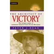 The Architect of Victory: The Military Career of Lieutenant General Sir Frank Horton Berryman – Peter J. Dean librariadelfin.ro