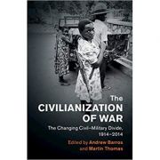 The Civilianization of War: The Changing Civil–Military Divide, 1914–2014 – Andrew Barros, Martin Thomas librariadelfin.ro
