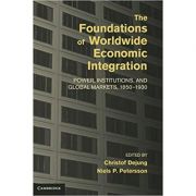 The Foundations of Worldwide Economic Integration: Power, Institutions, and Global Markets, 1850–1930 - Christof Dejung, Niels P. Petersson