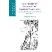 The Fruits of Freedom in British Togoland: Literacy, Politics and Nationalism, 1914–2014 – Kate Skinner de la librariadelfin.ro imagine 2021