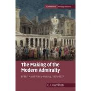 The Making of the Modern Admiralty: British Naval Policy-Making, 1805–1927 – C. I. Hamilton librariadelfin.ro