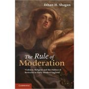 The Rule of Moderation: Violence, Religion and the Politics of Restraint in Early Modern England – Ethan H. Shagan La Reducere de la librariadelfin.ro imagine 2021