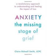Anxiety: The Missing Stage of Grief: A Revolutionary Approach to Understanding and Healing the Impact of Loss – Claire Bidwell Smith librariadelfin.ro poza 2022