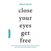 Close Your Eyes, Get Free: Use Self-Hypnosis to Reduce Stress, Quit Bad Habits, and Achieve Greater Relaxation and Focus – Grace Smith librariadelfin.ro imagine 2022