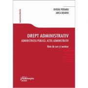 Drept administrativ. administratia publica. actul administrativ. note de curs si seminar - ovidiu podaru, anca boariu