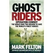 Ghost Riders: Operation Cowboy, the World War Two Mission to Save the World’s Finest Horses – Mark Felton librariadelfin.ro imagine 2022