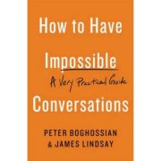 How to Have Impossible Conversations: A Very Practical Guide – Peter Boghossian, James Lindsay librariadelfin.ro