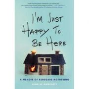 I'm Just Happy to Be Here: A Memoir of Renegade Mothering - Janelle Hanchett