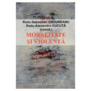 Moralitate si violenta – Radu-Sebastian Ungureanu, Radu-Alexandru Cucuta librariadelfin.ro imagine 2022