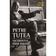 Petre Tutea. Sacerdotul fara parohie - Marcel Petrisor