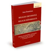 Religie ortodoxa. Religie reformata. Ipostaze ale identitatii religioase a romanilor din Transilvania in secolele XVI-XVII - Ana Dumitran