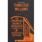 Un tramvai numit dorinta. Trandafirul tatuat. Noaptea iguanei - Tennessee Williams