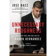 Unnecessary Roughness: Inside the Trial and Final Days of Aaron Hernandez – Jose Baez librariadelfin.ro poza 2022