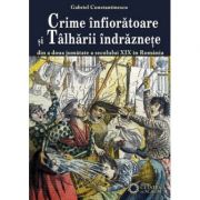 Crime infioratoare si talharii indraznete din a doua jumatate a secolului 19 in Romania - Gabriel Constantinescu