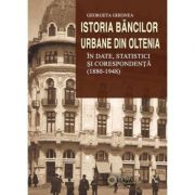 Istoria bancilor urbane din Oltenia in date, statistici si corespondenta (1880-1948) - Georgeta Ghionea