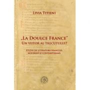 „La Doulce France”–un viitor al trecutului? Studii de literatura franceza moderna si contemporana – Livia Titieni de la librariadelfin.ro imagine 2021