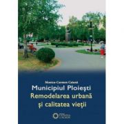 Municipiul Ploiesti. Remodelarea urbana si calitatea vietii – Monica Carmen Catana librariadelfin.ro