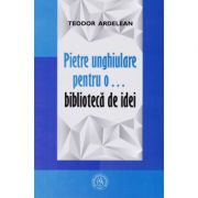Pietre unghiulare pentru o… biblioteca de idei - teodor ardelean