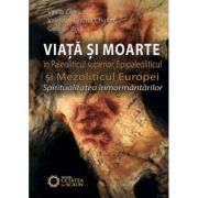 Viata si moarte in paleoliticul superior, epipaleoliticul si mezoliticul Europei. Spiritualitatea inmormantarilor - George Bodi, Valentin Codrin Chiri