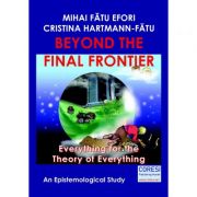 Beyond the Final Frontier. Everything for the Theory of Everything. An Epistemological Study – Mihai Fatu Efori, Cristina Hartmann-Fatu librariadelfin.ro