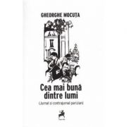 Cea mai buna dintre lumi. Jurnal si contrajurnal parizian - Gheorghe Mocuta