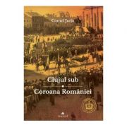 Clujul sub Coroana Romaniei. Rege – Cultura – Identitate - Cornel Jurju