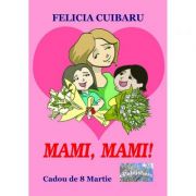 Mami, mami! Cadou de 8 Martie – Felicia Cuibaru Carti pentru Premii Scolare. Beletristica. Carti pentru copii imagine 2022