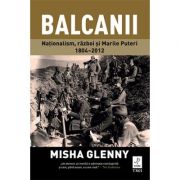 Balcanii. Natonalism, razboi si Marile Puteri 1804–2012 – Misha Glenny librariadelfin.ro