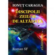 Discipolii zeilor de altadata – Ionut Caragea Beletristica. Literatura Romana. Science Fiction imagine 2022