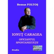 Ionut Caragea, oficiantul spontaneitatii – Remus Foltos Beletristica. Literatura Romana. Istorie si critica literara imagine 2022