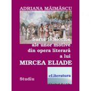 Surse folclorice ale unor motive din opera literara a lui Mircea Eliade – Adriana Maimascu librariadelfin.ro