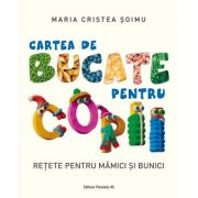 Cartea de bucate pentru copii. Retete pentru mamici si bunici - Maria Cristea Soimu